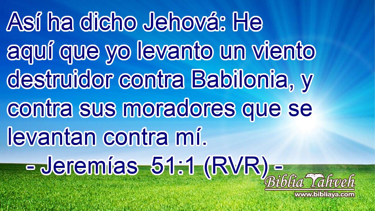 Así ha dicho Jehová: He aquí que yo levanto un viento destruidor contra Babilonia, y contra sus moradores que se levantan contra mí.