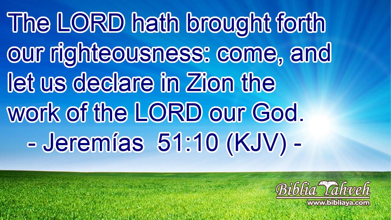 The LORD hath brought forth our righteousness: come, and let us declare in Zion the work of the LORD our God.