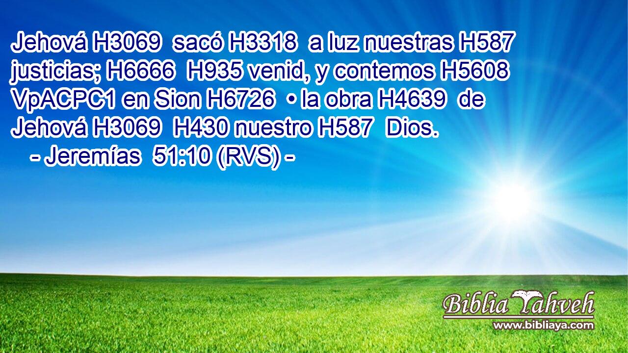 Jehová H3069  sacó H3318  a luz nuestras H587  justicias; H6666  H935 venid, y contemos H5608 VpACPC1 en Sion H6726  • la obra H4639  de Jehová H3069  H430 nuestro H587  Dios. 