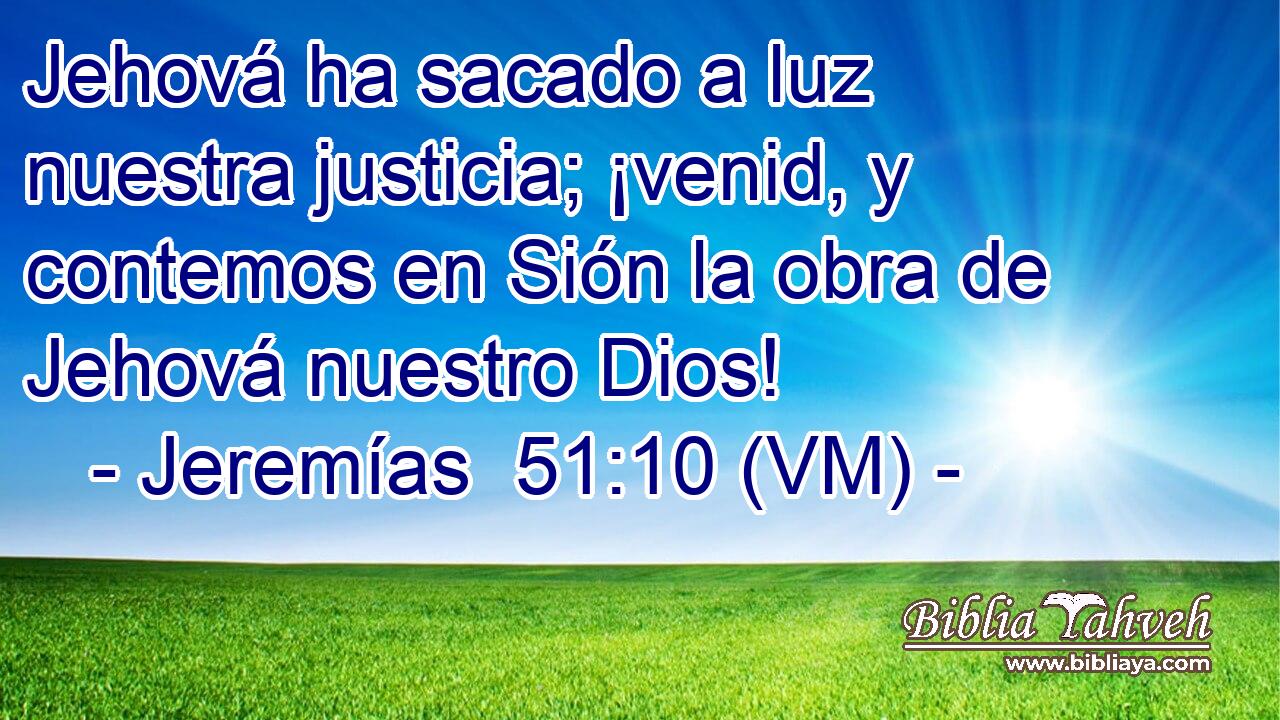  Jehová ha sacado a luz nuestra justicia; ¡venid, y contemos en Sión la obra de Jehová nuestro Dios! 