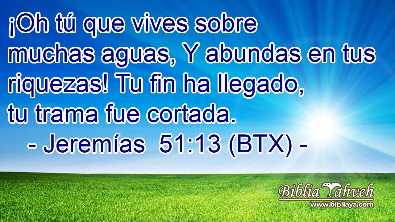¡Oh tú que vives sobre muchas aguas, Y abundas en tus riquezas! Tu fin ha llegado, tu trama fue cortada.