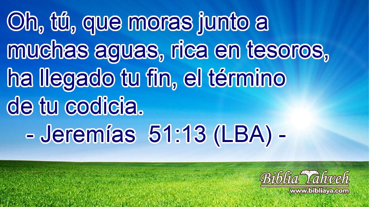 Oh, tú, que moras junto a muchas aguas, rica en tesoros, ha llegado tu fin, el término de tu codicia.