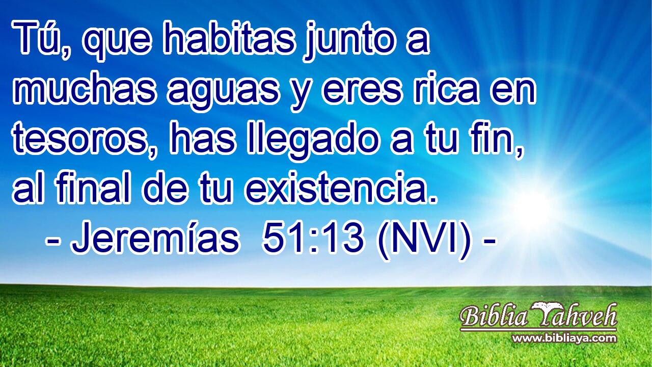  Tú, que habitas junto a muchas aguas y eres rica en tesoros, has llegado a tu fin, al final de tu existencia. 