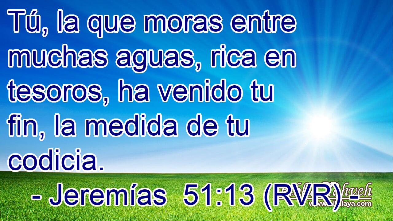 Tú, la que moras entre muchas aguas, rica en tesoros, ha venido tu fin, la medida de tu codicia.