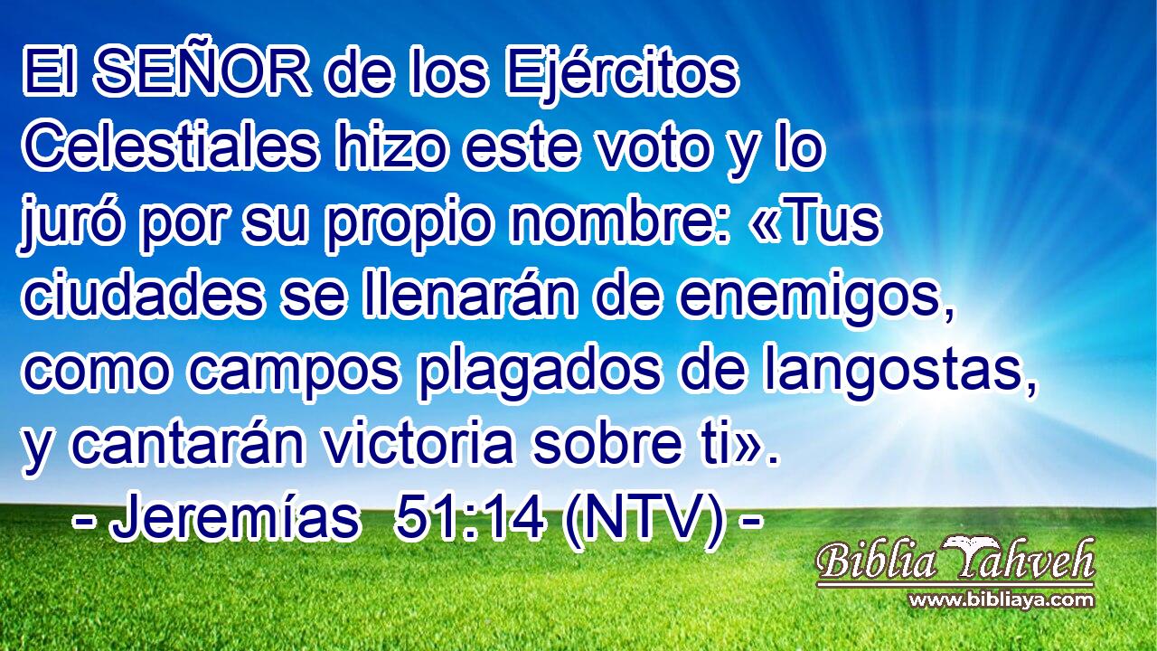 El SEÑOR de los Ejércitos Celestiales hizo este voto y lo juró por su propio nombre: «Tus ciudades se llenarán de enemigos, como campos plagados de langostas, y cantarán victoria sobre ti».
