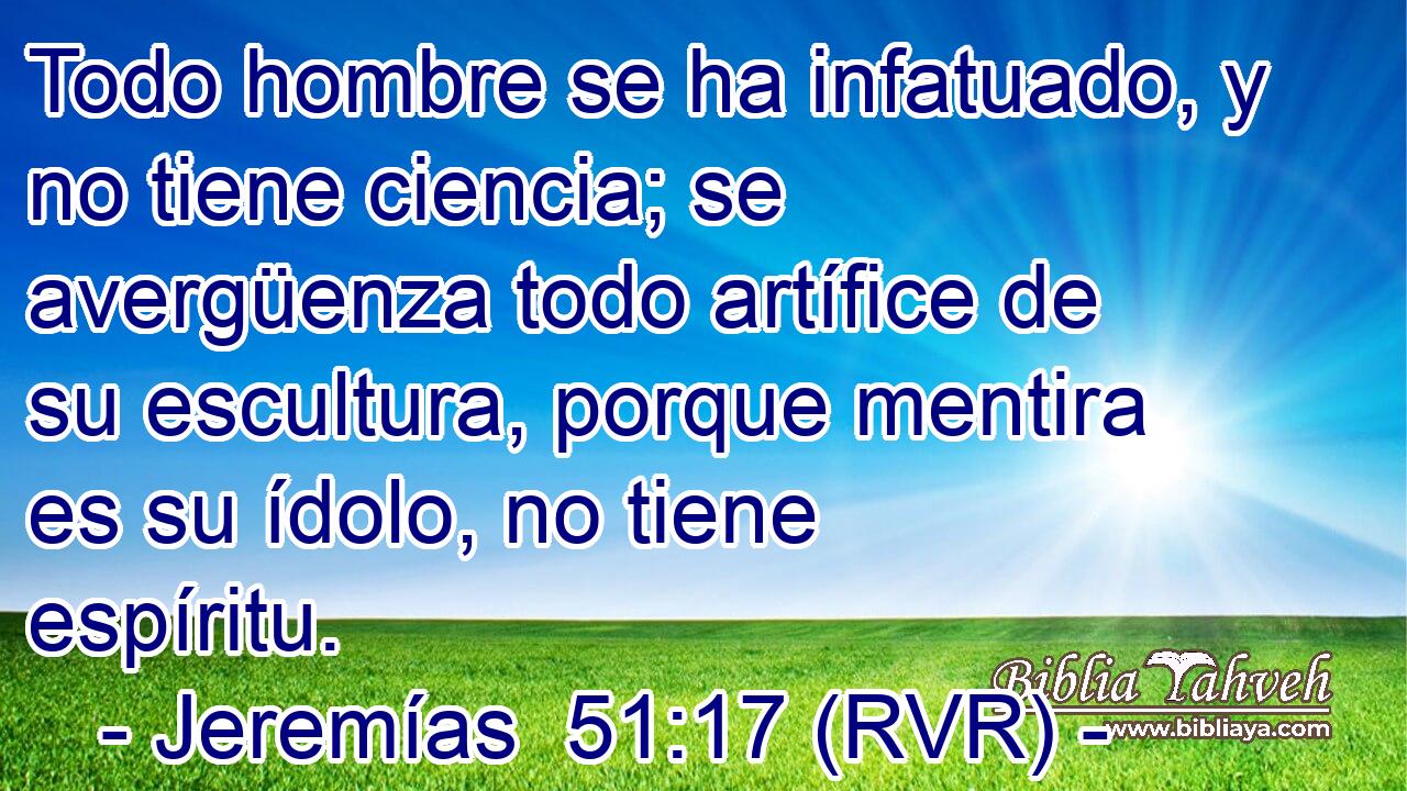 Todo hombre se ha infatuado, y no tiene ciencia; se avergüenza todo artífice de su escultura, porque mentira es su ídolo, no tiene espíritu.