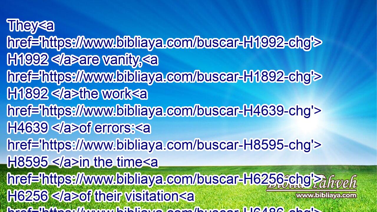 They H1992 are vanity, H1892 the work H4639 of errors: H8595 in the time H6256 of their visitation H6486 they shall perish.H6