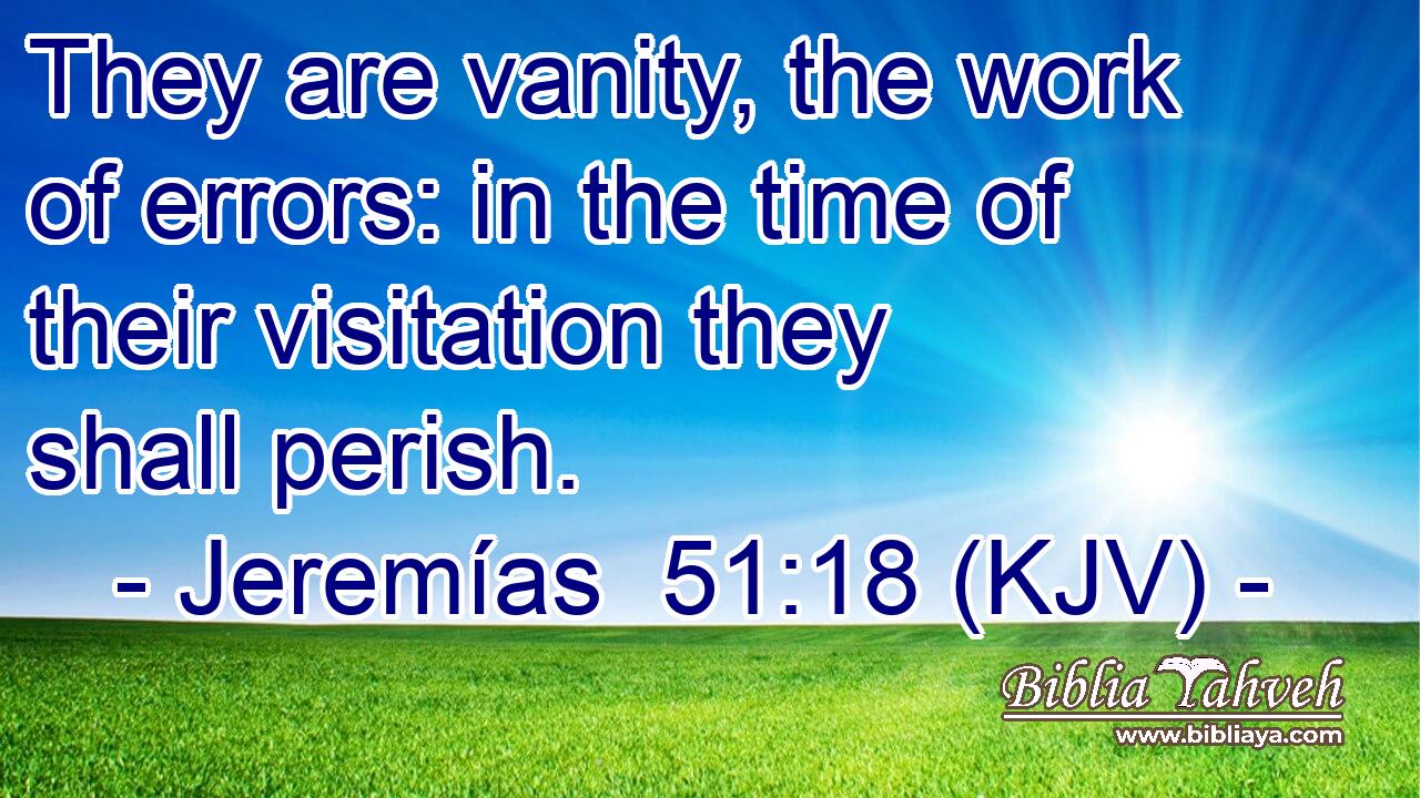 They are vanity, the work of errors: in the time of their visitation they shall perish.
