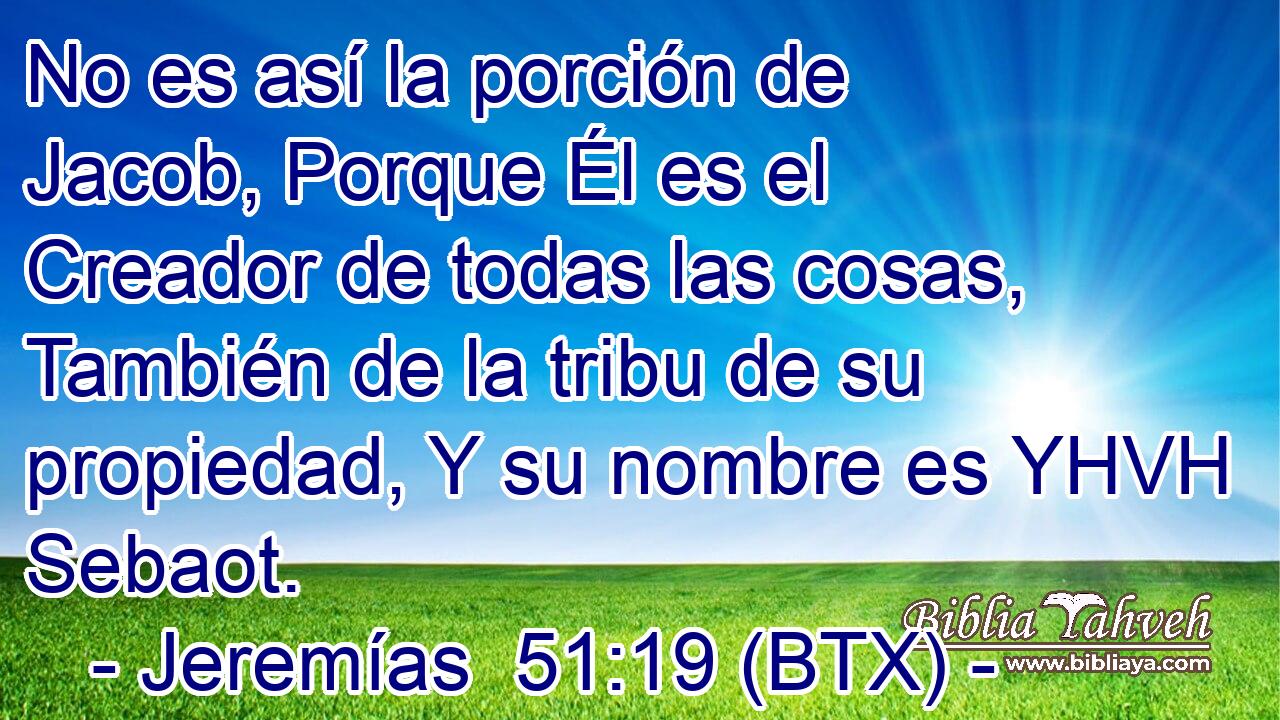 No es así la porción de Jacob, Porque Él es el Creador de todas las cosas, También de la tribu de su propiedad, Y su nombre es YHVH Sebaot.