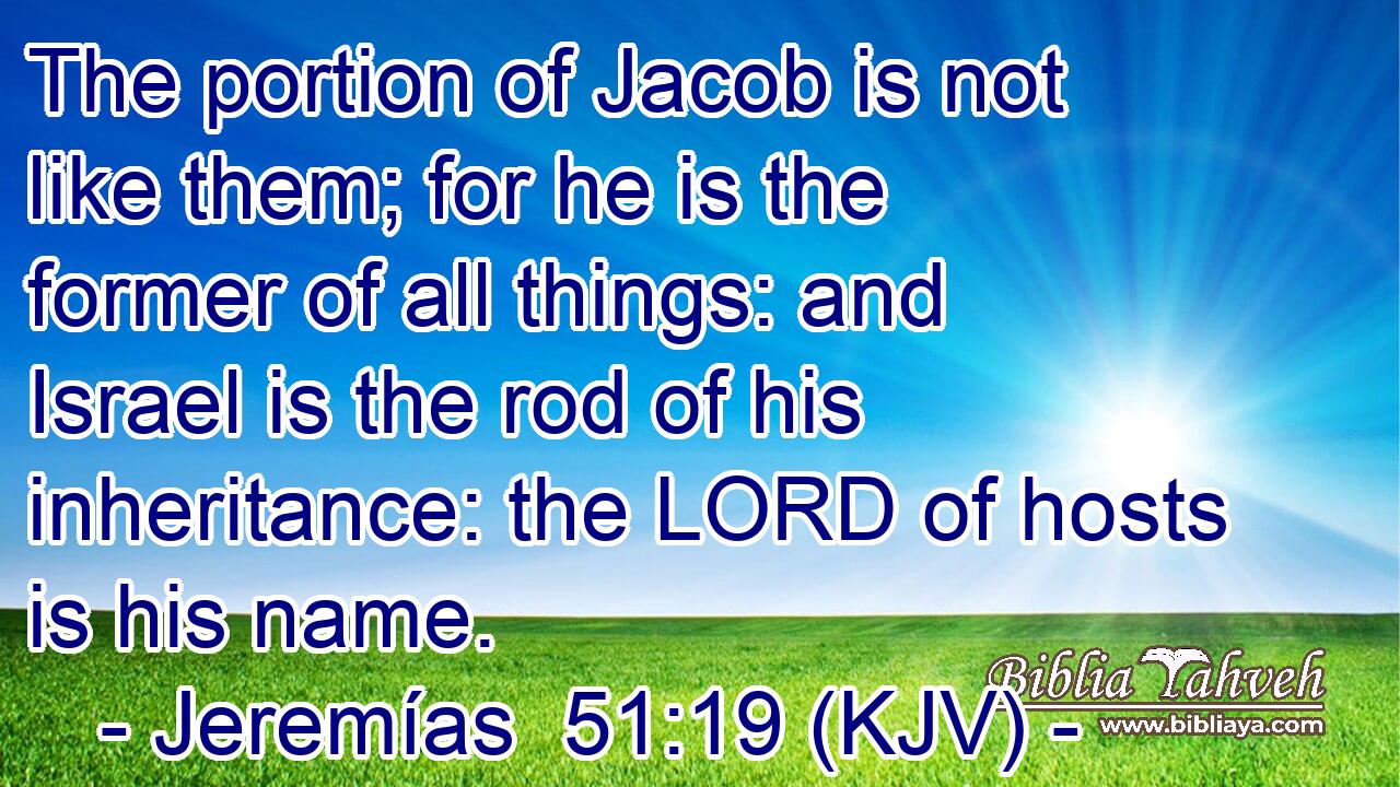 The portion of Jacob is not like them; for he is the former of all things: and Israel is the rod of his inheritance: the LORD of hosts is his name.