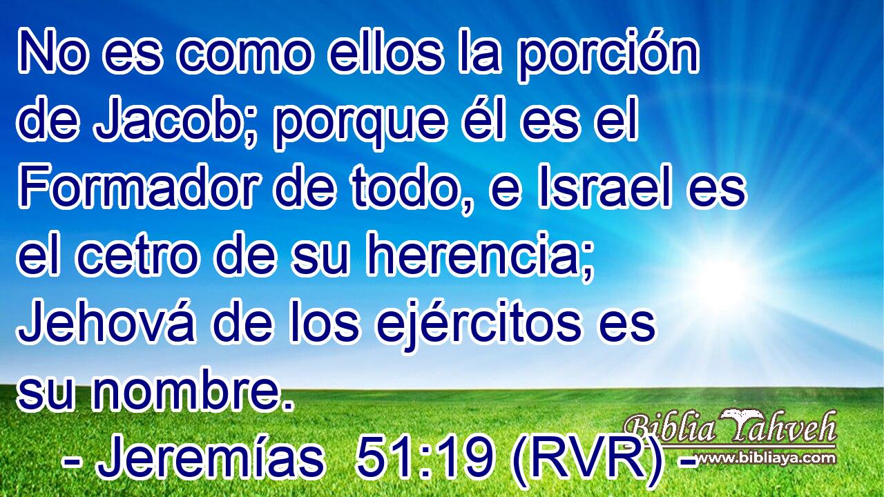 No es como ellos la porción de Jacob; porque él es el Formador de todo, e Israel es el cetro de su herencia; Jehová de los ejércitos es su nombre.