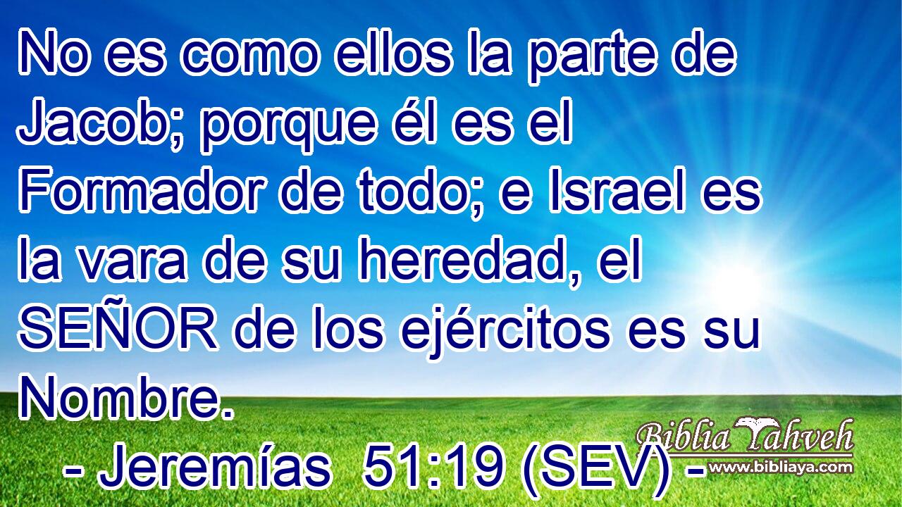 No es como ellos la parte de Jacob; porque él es el Formador de todo; e Israel es la vara de su heredad, el SEÑOR de los ejércitos es su Nombre.