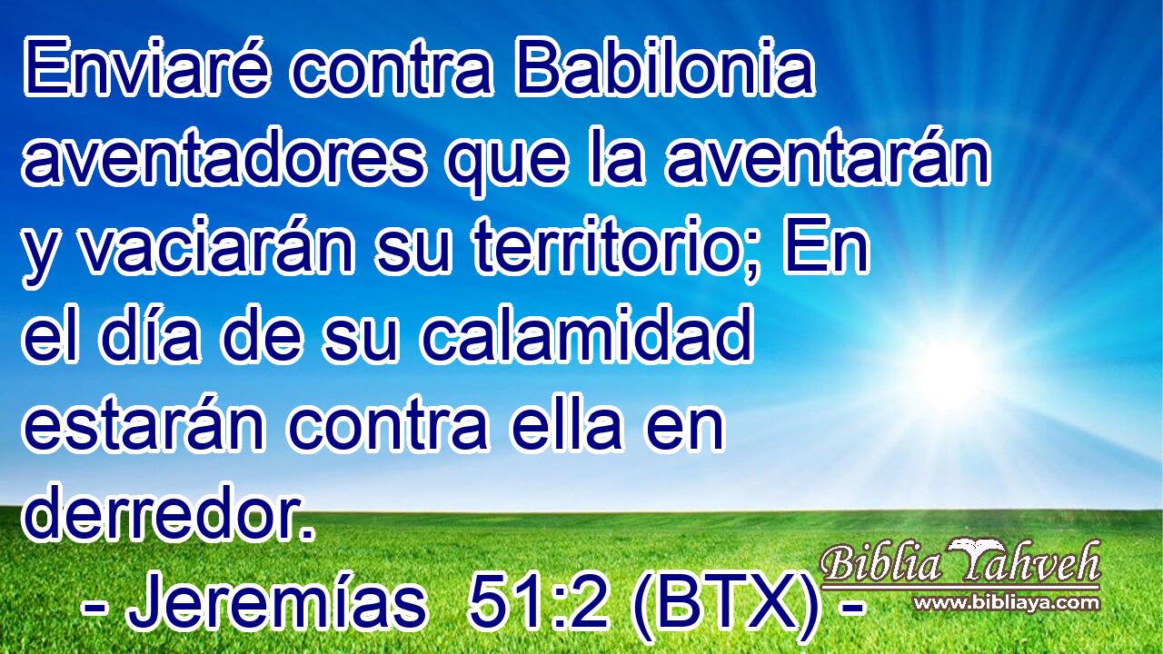 Enviaré contra Babilonia aventadores que la aventarán y vaciarán su territorio; En el día de su calamidad estarán contra ella en derredor.