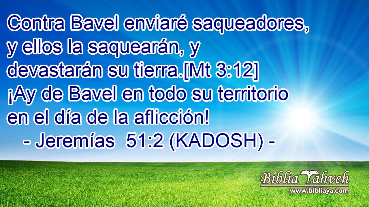  Contra Bavel enviaré saqueadores, y ellos la saquearán, y devastarán su tierra.[Mt 3:12] ¡Ay de Bavel en todo su territorio en el día de la aflicción! 