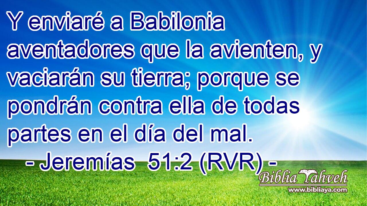 Y enviaré a Babilonia aventadores que la avienten, y vaciarán su tierra; porque se pondrán contra ella de todas partes en el día del mal.