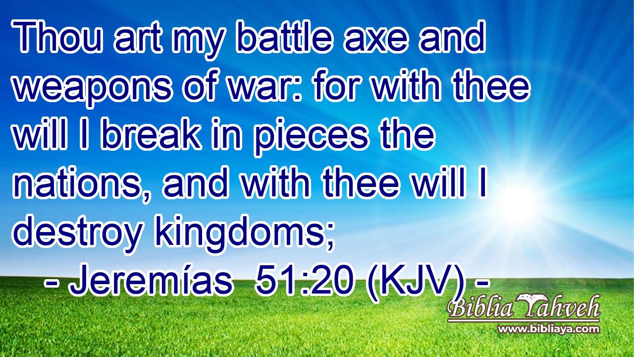 Thou art my battle axe and weapons of war: for with thee will I break in pieces the nations, and with thee will I destroy kingdoms;