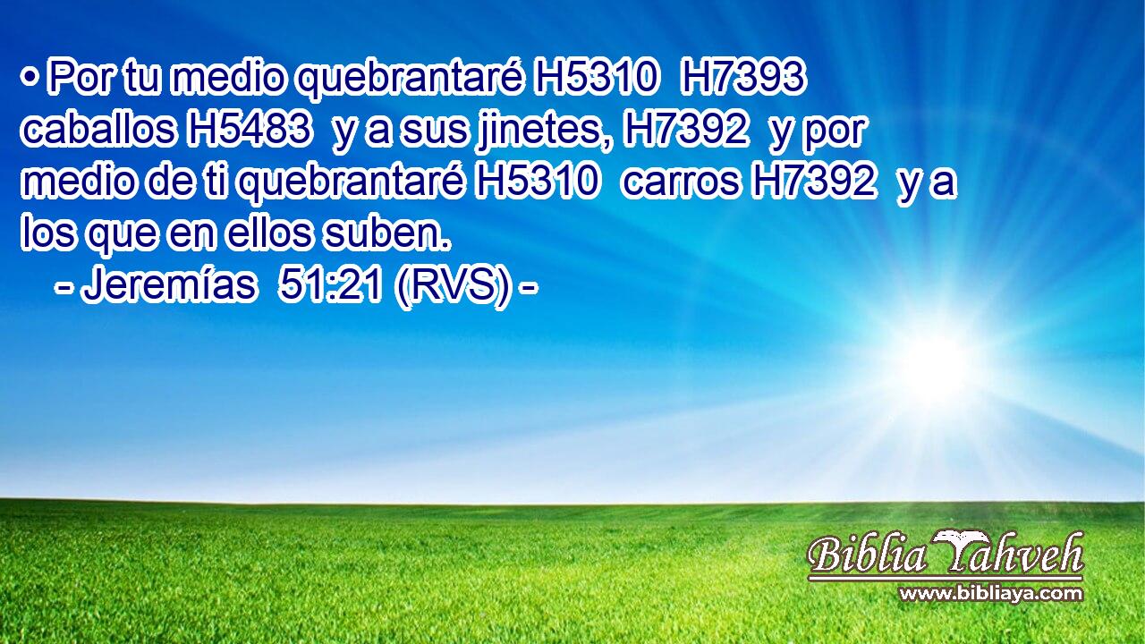 • Por tu medio quebrantaré H5310  H7393 caballos H5483  y a sus jinetes, H7392  y por medio de ti quebrantaré H5310  carros H7392  y a los que en ellos suben. 