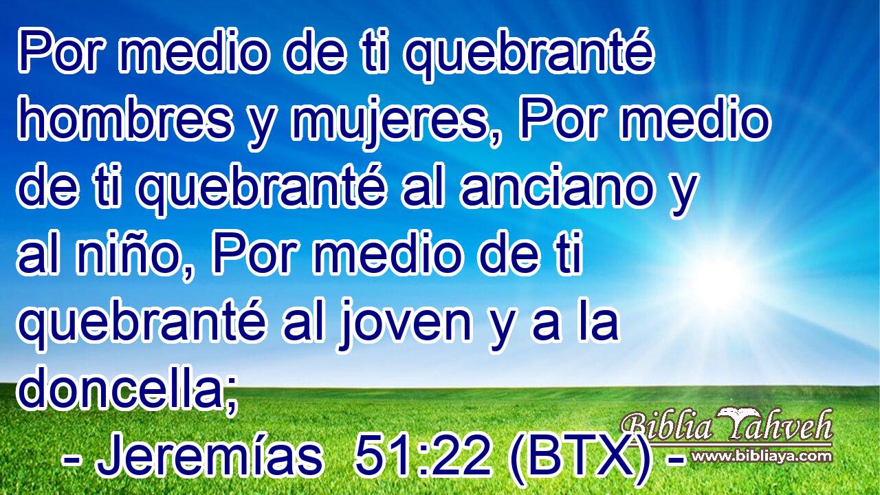 Por medio de ti quebranté hombres y mujeres, Por medio de ti quebranté al anciano y al niño, Por medio de ti quebranté al joven y a la doncella;