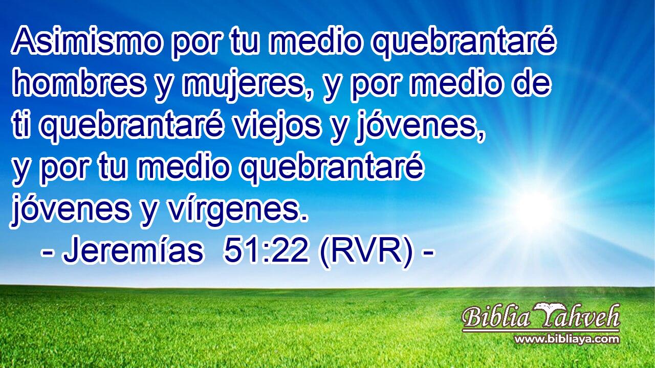 Asimismo por tu medio quebrantaré hombres y mujeres, y por medio de ti quebrantaré viejos y jóvenes, y por tu medio quebrantaré jóvenes y vírgenes.