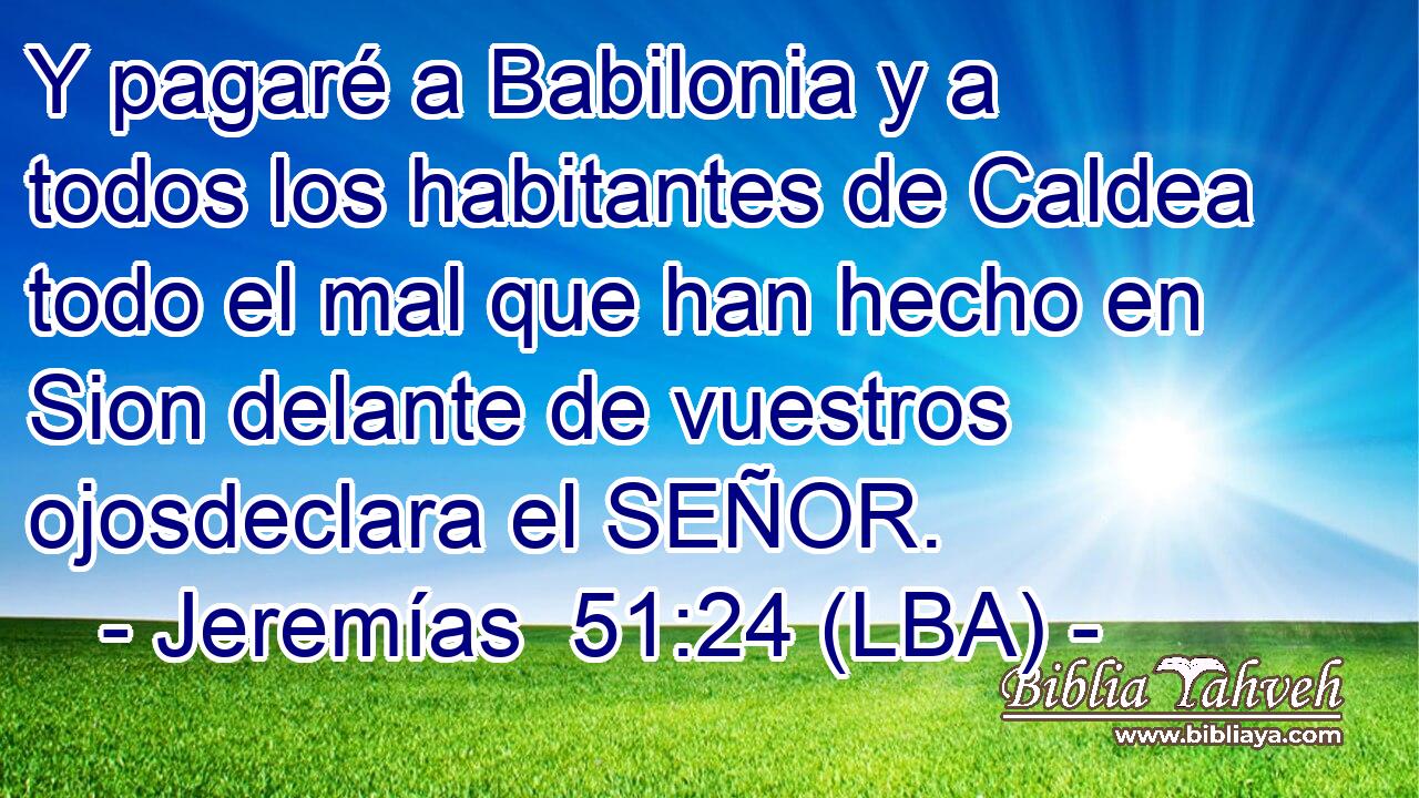 Y pagaré a Babilonia y a todos los habitantes de Caldea todo el mal que han hecho en Sion delante de vuestros ojosdeclara el SEÑOR.