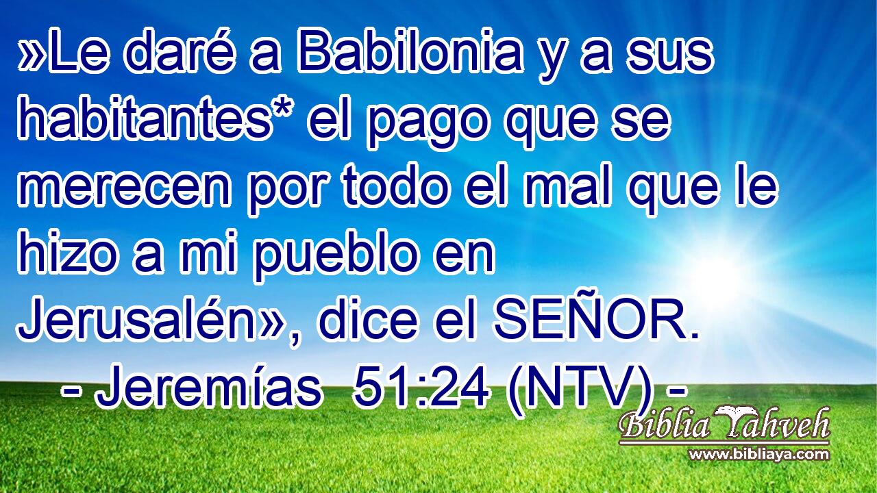 »Le daré a Babilonia y a sus habitantes* el pago que se merecen por todo el mal que le hizo a mi pueblo en Jerusalén», dice el SEÑOR.