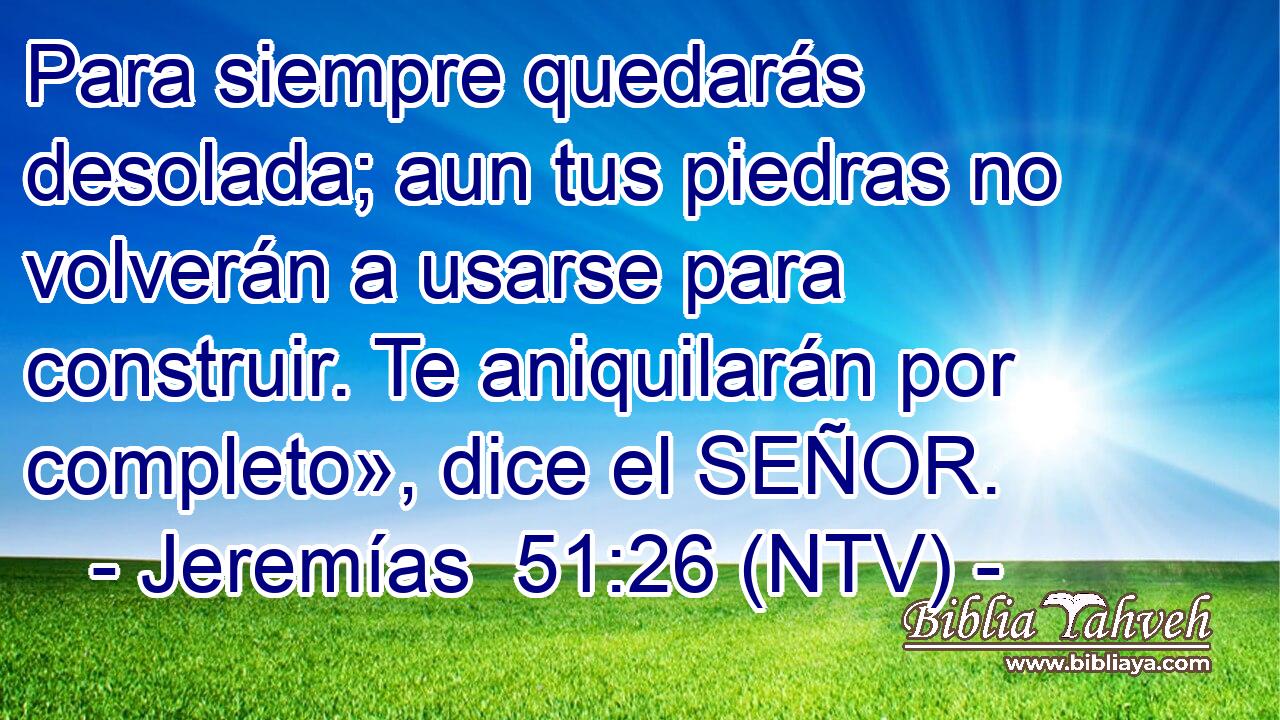 Para siempre quedarás desolada; aun tus piedras no volverán a usarse para construir. Te aniquilarán por completo», dice el SEÑOR.