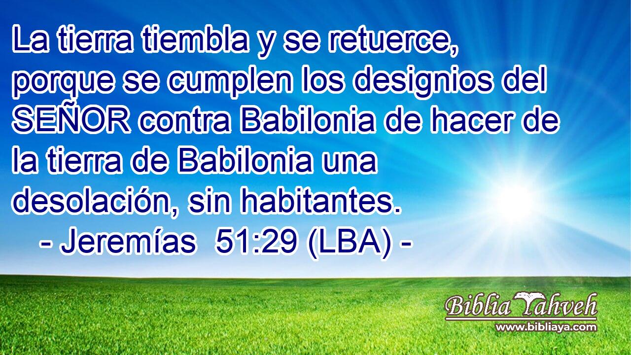 La tierra tiembla y se retuerce, porque se cumplen los designios del SEÑOR contra Babilonia de hacer de la tierra de Babilonia una desolación, sin habitantes.