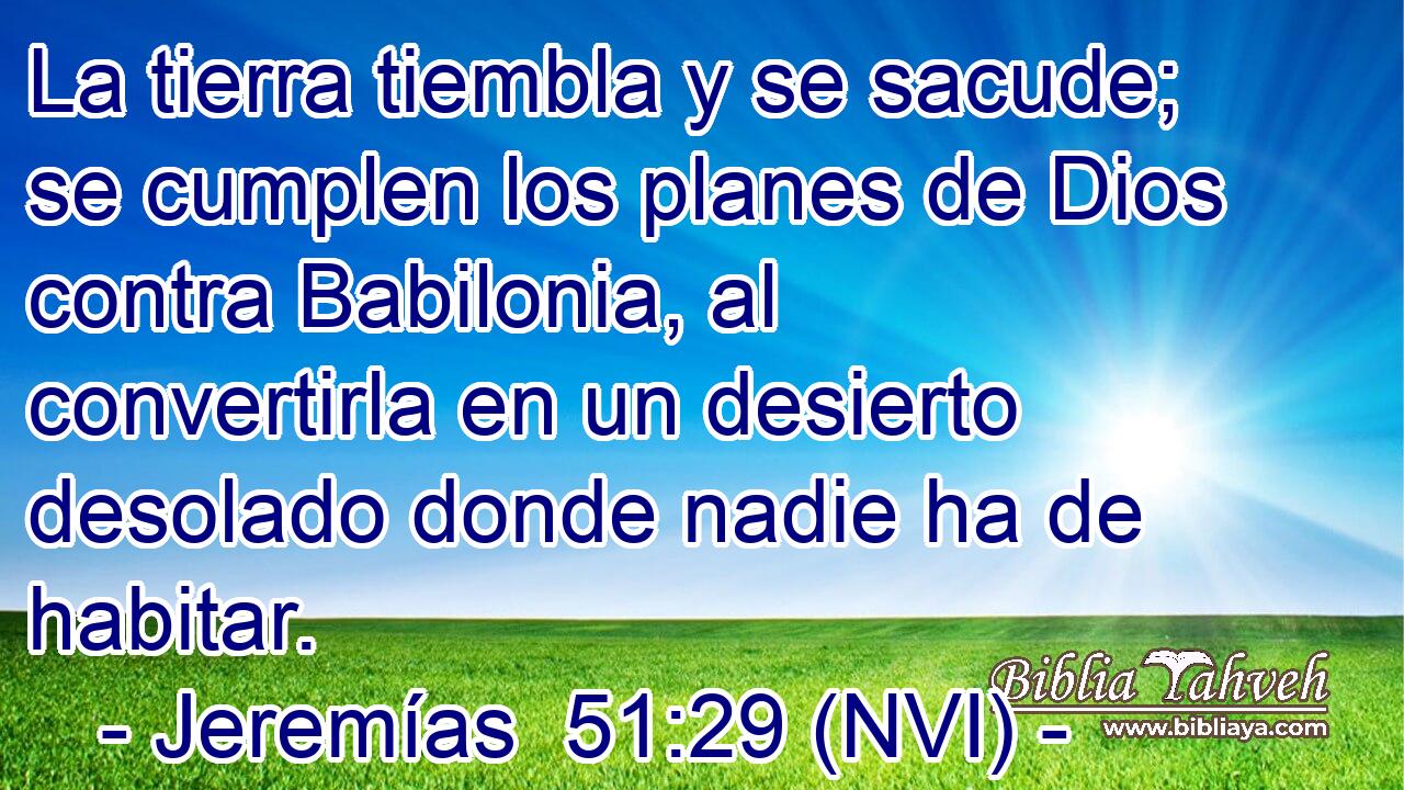  La tierra tiembla y se sacude; se cumplen los planes de Dios contra Babilonia, al convertirla en un desierto desolado donde nadie ha de habitar. 