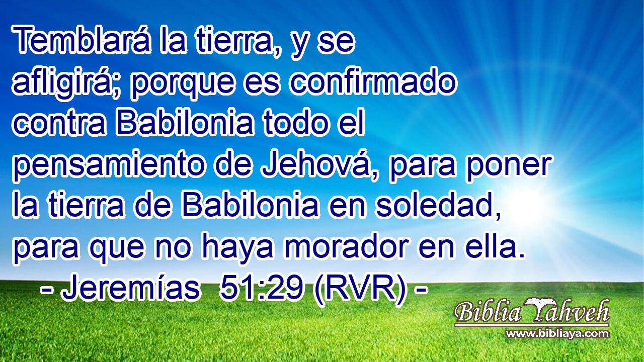 Temblará la tierra, y se afligirá; porque es confirmado contra Babilonia todo el pensamiento de Jehová, para poner la tierra de Babilonia en soledad, para que no haya morador en ella.