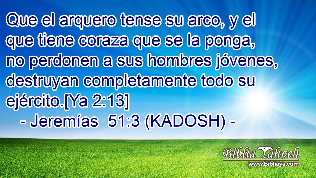  Que el arquero tense su arco, y el que tiene coraza que se la ponga, no perdonen a sus hombres jóvenes, destruyan completamente todo su ejército.[Ya 2:13] 