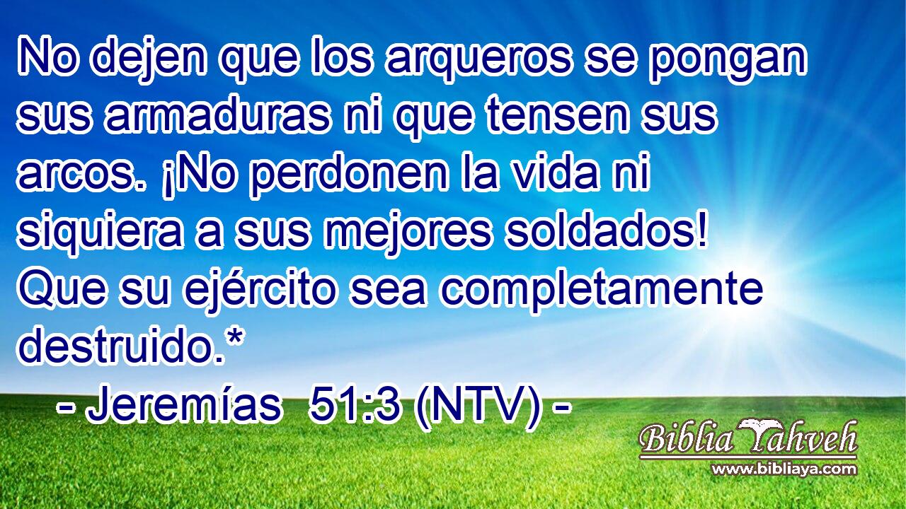 No dejen que los arqueros se pongan sus armaduras ni que tensen sus arcos. ¡No perdonen la vida ni siquiera a sus mejores soldados! Que su ejército sea completamente destruido.*