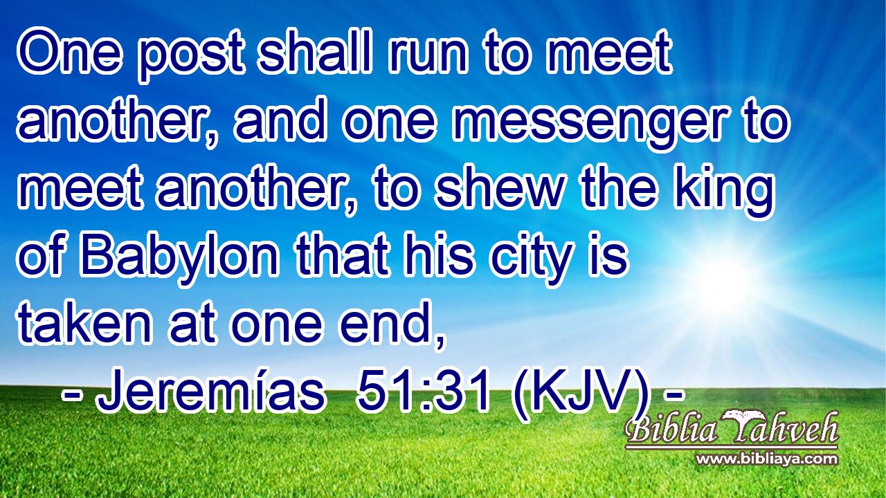 One post shall run to meet another, and one messenger to meet another, to shew the king of Babylon that his city is taken at one end,