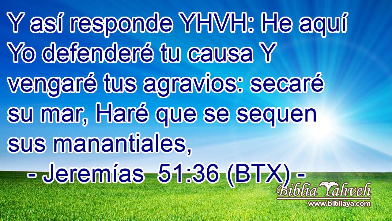 Y así responde YHVH: He aquí Yo defenderé tu causa Y vengaré tus agravios: secaré su mar, Haré que se sequen sus manantiales,