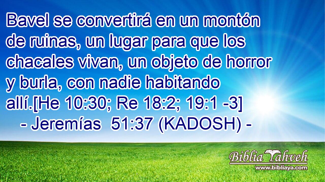  Bavel se convertirá en un montón de ruinas, un lugar para que los chacales vivan, un objeto de horror y burla, con nadie habitando allí.[He 10:30; Re 18:2; 19:1 -3] 