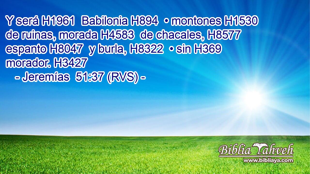 Y será H1961  Babilonia H894  • montones H1530  de ruinas, morada H4583  de chacales, H8577  espanto H8047  y burla, H8322  • sin H369  morador. H3427  