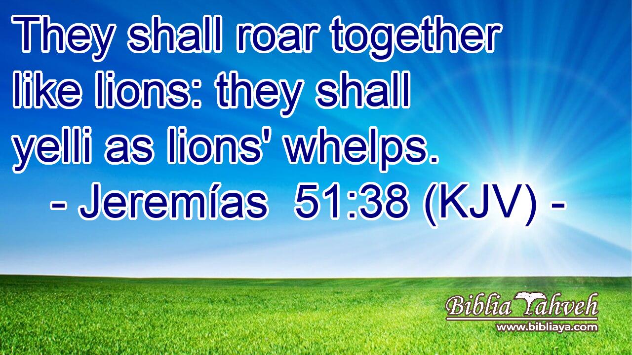 They shall roar together like lions: they shall yelli as lions' whelps.