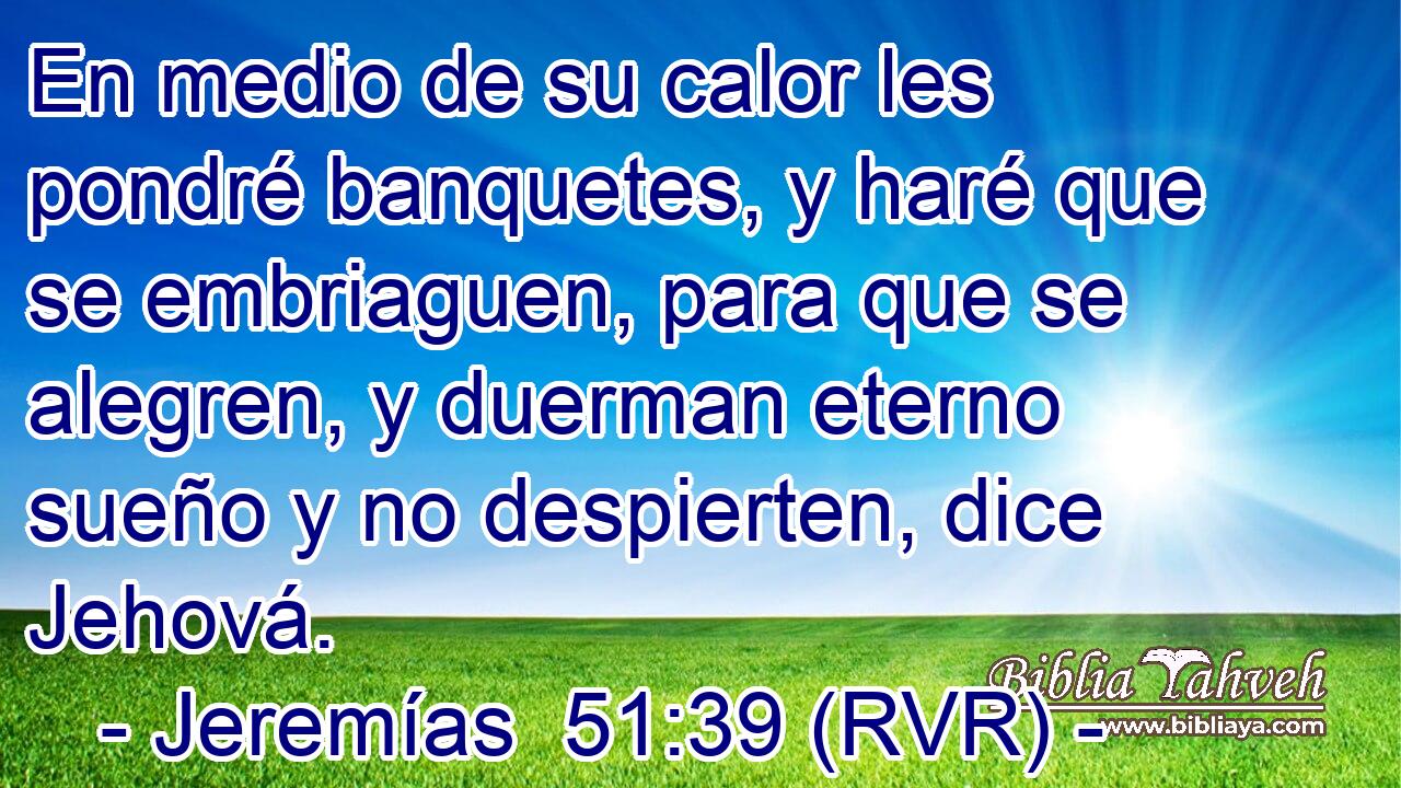 En medio de su calor les pondré banquetes, y haré que se embriaguen, para que se alegren, y duerman eterno sueño y no despierten, dice Jehová.