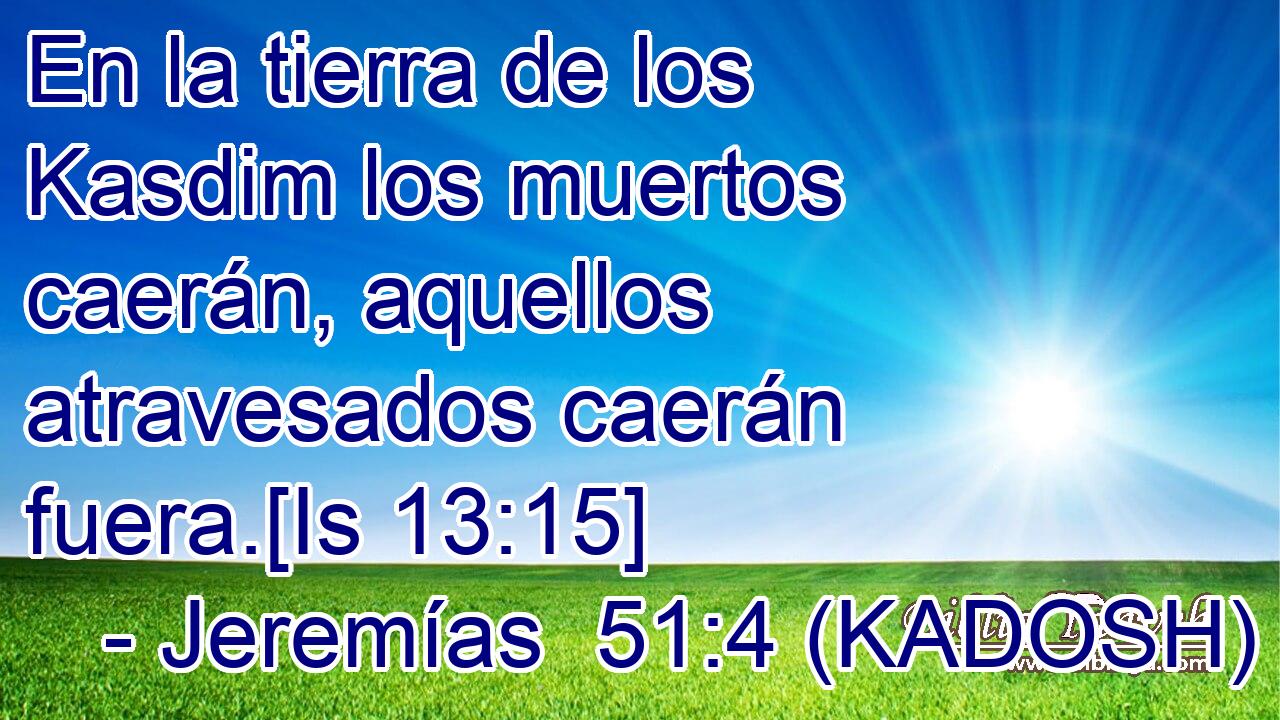  En la tierra de los Kasdim los muertos caerán, aquellos atravesados caerán fuera.[Is 13:15] 