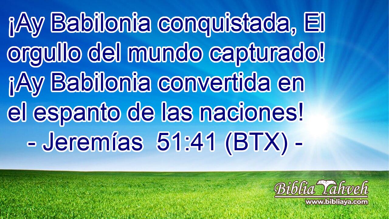 ¡Ay Babilonia conquistada, El orgullo del mundo capturado! ¡Ay Babilonia convertida en el espanto de las naciones!