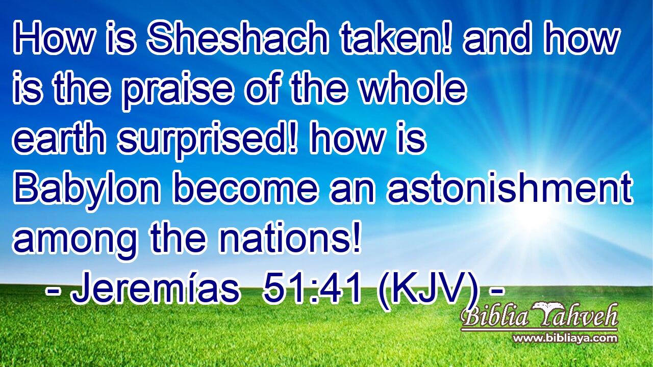 How is Sheshach taken! and how is the praise of the whole earth surprised! how is Babylon become an astonishment among the nations!