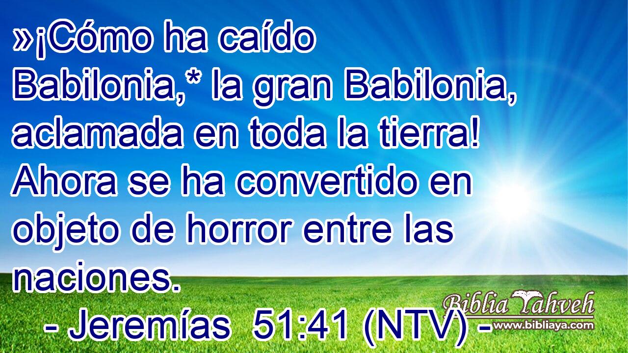 »¡Cómo ha caído Babilonia,* la gran Babilonia, aclamada en toda la tierra! Ahora se ha convertido en objeto de horror entre las naciones.