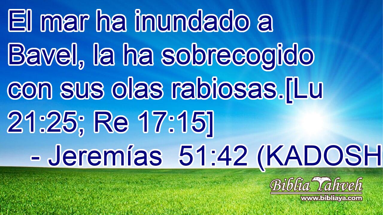  El mar ha inundado a Bavel, la ha sobrecogido con sus olas rabiosas.[Lu 21:25; Re 17:15] 
