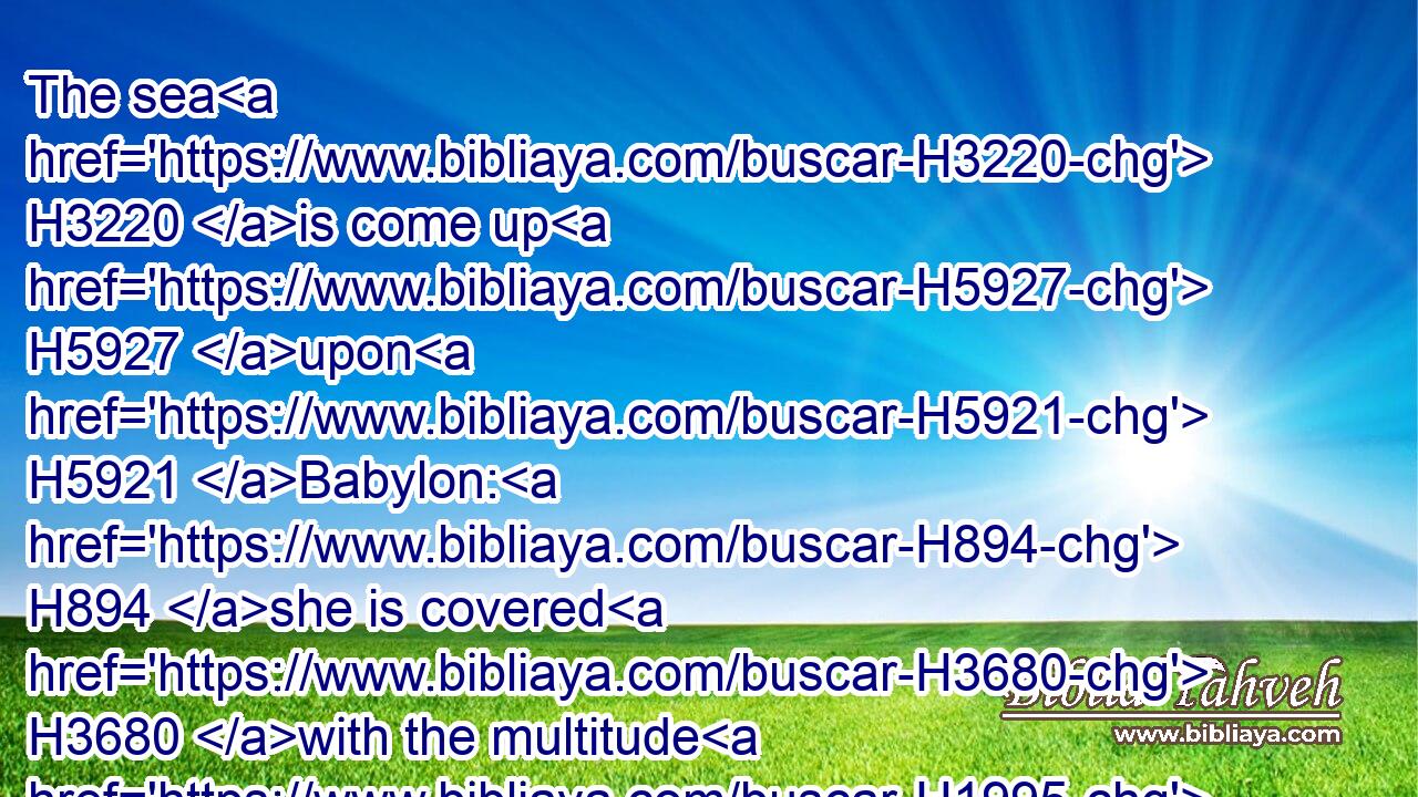 The sea H3220 is come up H5927 upon H5921 Babylon: H894 she is covered H3680 with the multitude H1995 of the waves H1530 thereof.