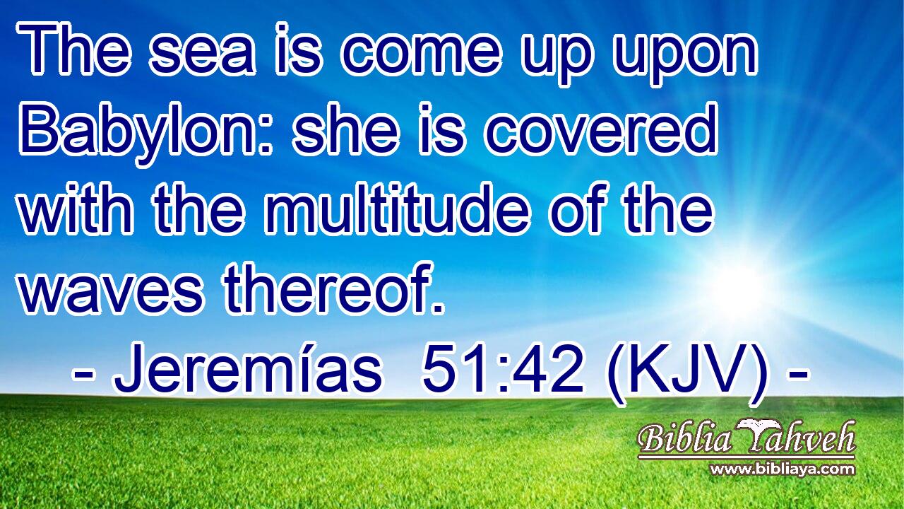 The sea is come up upon Babylon: she is covered with the multitude of the waves thereof.