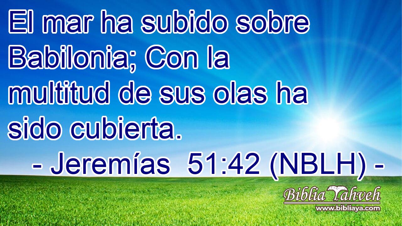  El mar ha subido sobre Babilonia; Con la multitud de sus olas ha sido cubierta. 