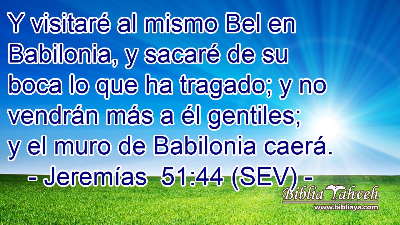 Y visitaré al mismo Bel en Babilonia, y sacaré de su boca lo que ha tragado; y no vendrán más a él gentiles; y el muro de Babilonia caerá.