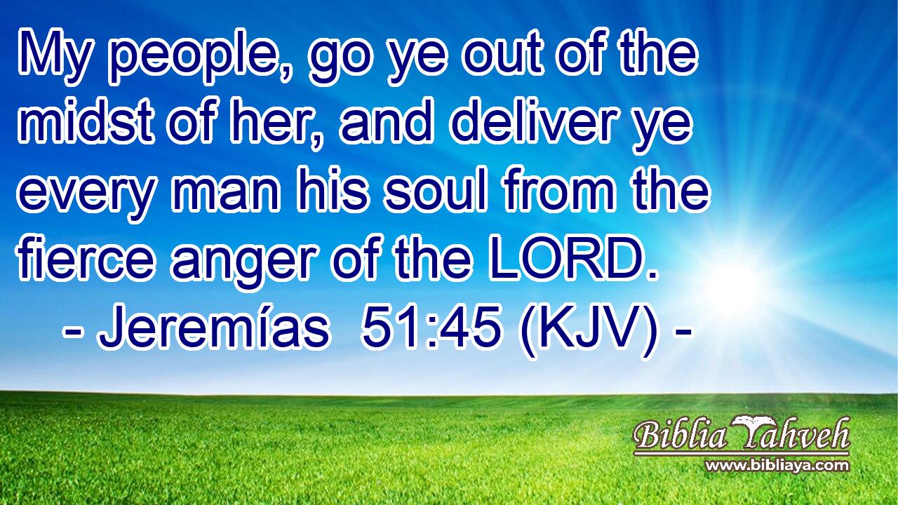 My people, go ye out of the midst of her, and deliver ye every man his soul from the fierce anger of the LORD.