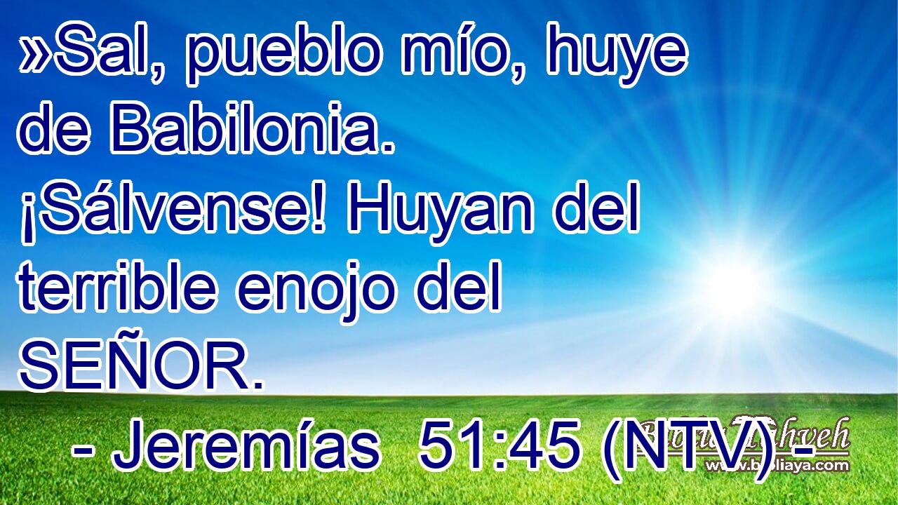 »Sal, pueblo mío, huye de Babilonia. ¡Sálvense! Huyan del terrible enojo del SEÑOR.