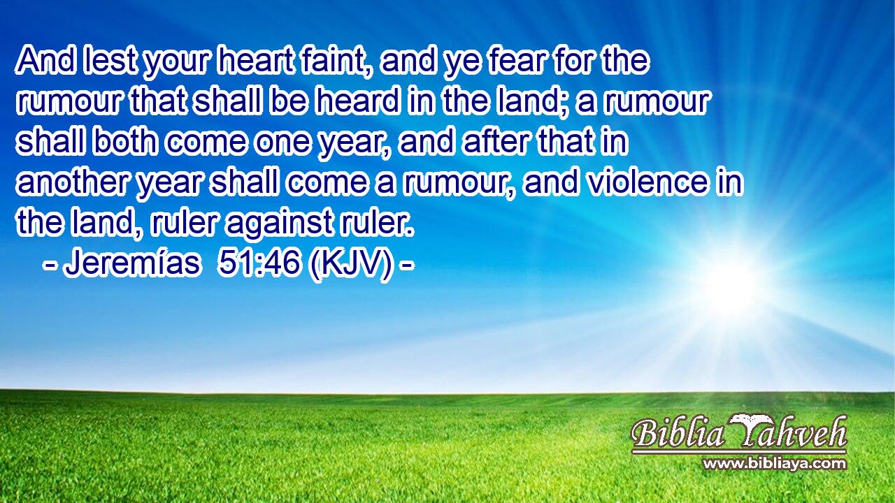 And lest your heart faint, and ye fear for the rumour that shall be heard in the land; a rumour shall both come one year, and after that in another year shall come a rumour, and violence in the land, ruler against ruler.