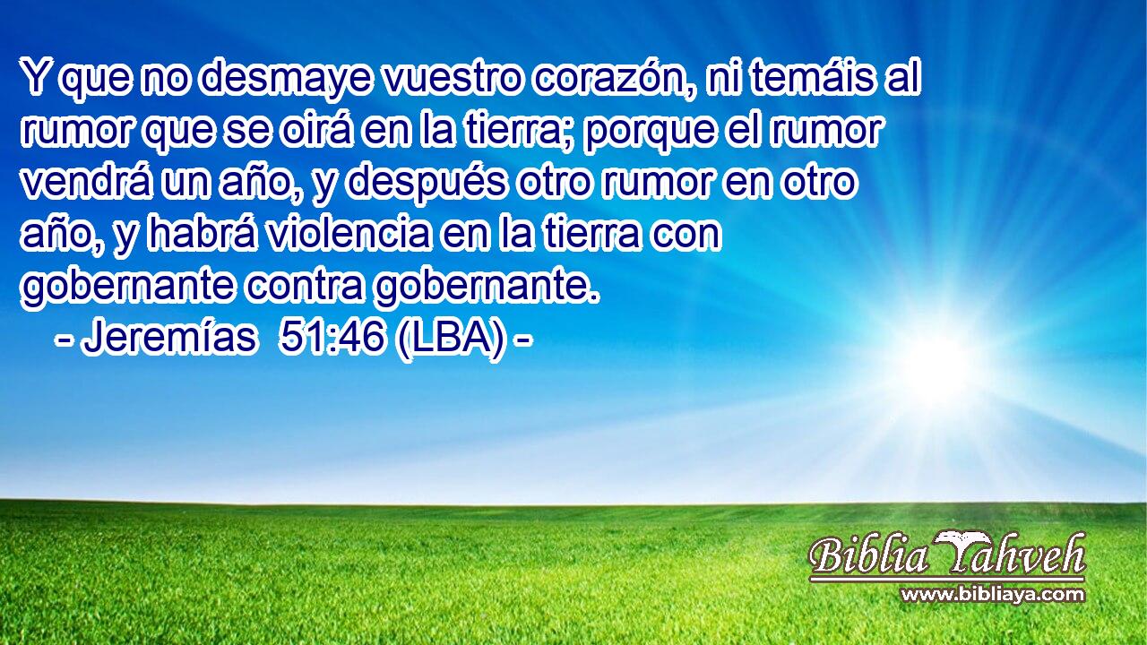 Y que no desmaye vuestro corazón, ni temáis al rumor que se oirá en la tierra; porque el rumor vendrá un año, y después otro rumor en otro año, y habrá violencia en la tierra con gobernante contra gobernante.